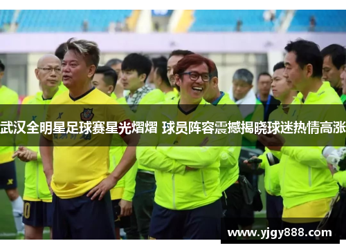 武汉全明星足球赛星光熠熠 球员阵容震撼揭晓球迷热情高涨