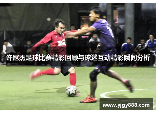 许冠杰足球比赛精彩回顾与球迷互动精彩瞬间分析