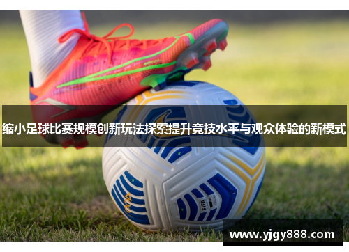 缩小足球比赛规模创新玩法探索提升竞技水平与观众体验的新模式
